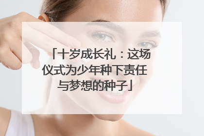 十岁成长礼：这场仪式为少年种下责任与梦想的种子